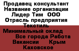 Продавец-консультант › Название организации ­ Лидер Тим, ООО › Отрасль предприятия ­ Текстиль › Минимальный оклад ­ 23 000 - Все города Работа » Вакансии   . Крым,Каховское